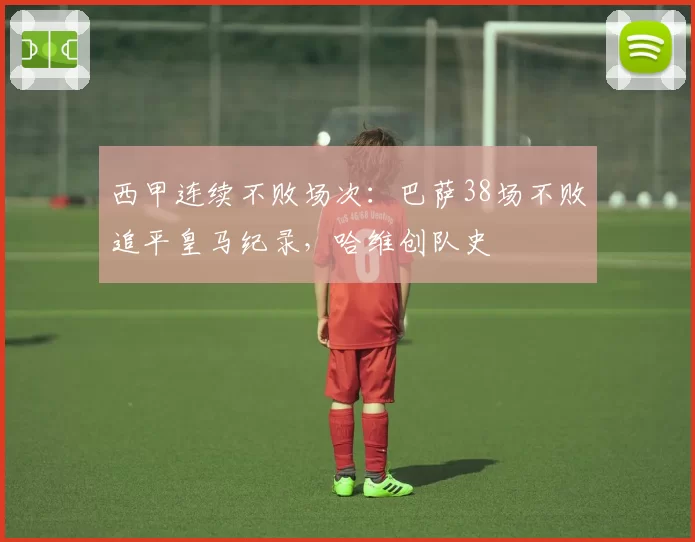西甲连续不败场次:巴萨38场不败追平皇马纪录,哈维创队史