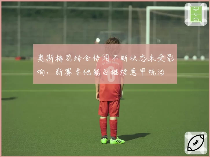 奥斯梅恩转会传闻不断状态未受影响，新赛季他能否继续意甲统治