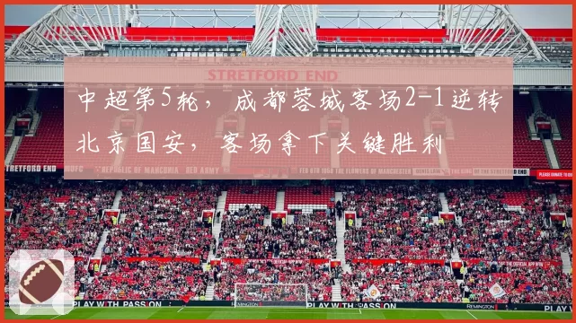 中超第5轮，成都蓉城客场2-1逆转北京国安，客场拿下关键胜利