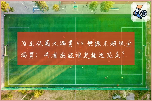 马龙双圈大满贯 vs 樊振东超级全满贯：两者成就谁更接近完美？