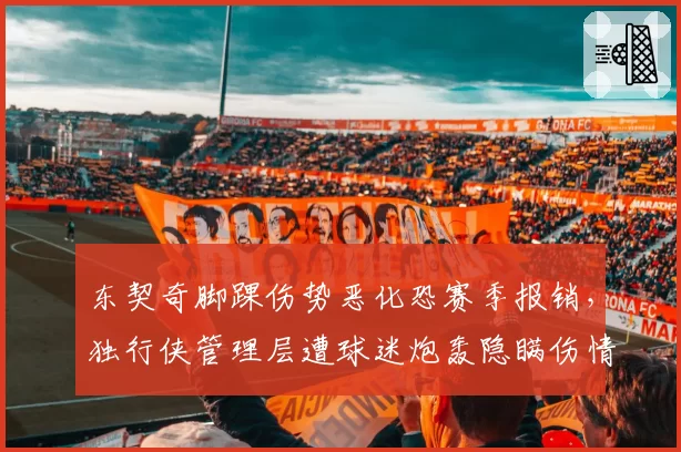 东契奇脚踝伤势恶化恐赛季报销，独行侠管理层遭球迷炮轰隐瞒伤情