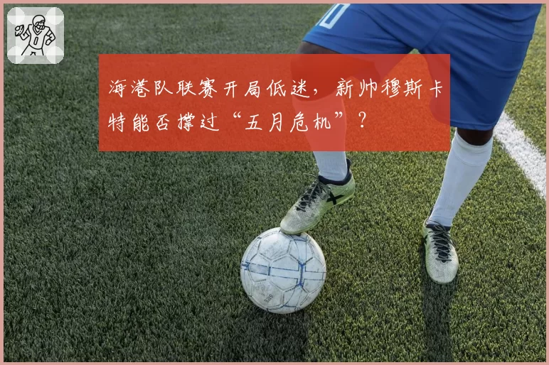 海港队联赛开局低迷,新帅穆斯卡特能否撑过“五月危机”?