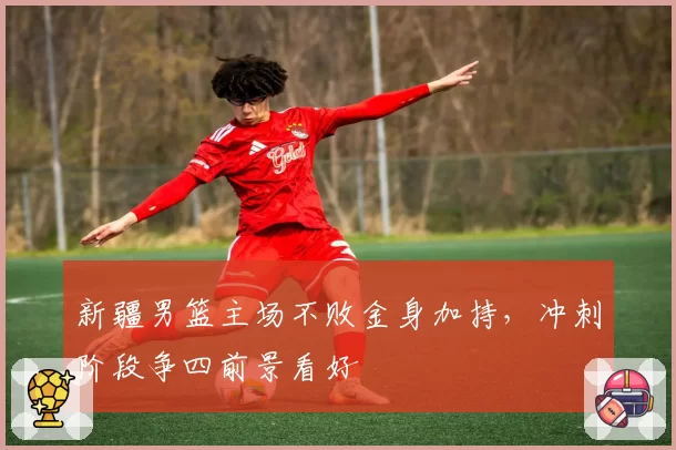 新疆男篮主场不败金身加持，冲刺阶段争四前景看好
