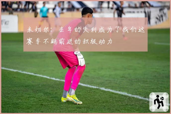 米切尔：去年的失利成为了我们这赛季不断前进的积极动力