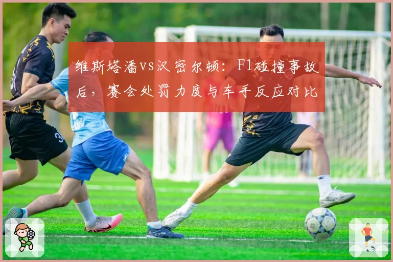 维斯塔潘vs汉密尔顿：F1碰撞事故后，赛会处罚力度与车手反应对比