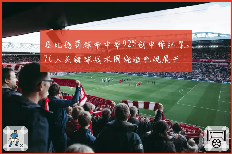 恩比德罚球命中率92%创中锋纪录,76人关键球战术围绕造犯规展开