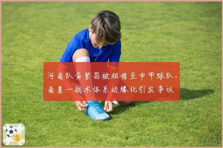 河南队黄紫昌被租借至中甲球队,南基一战术体系边缘化引发争议