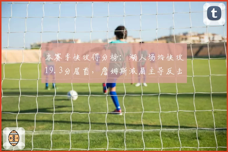 本赛季快攻得分榜:湖人场均快攻19.3分居首,詹姆斯浓眉主导反击