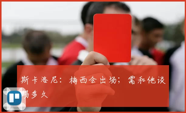 斯卡洛尼:梅西会出场;需和他谈踢多久