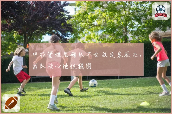 申花管理层确认不会放走朱辰杰，留队核心地位稳固