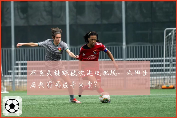 布克关键球被吹进攻犯规，太阳出局判罚再成导火索？