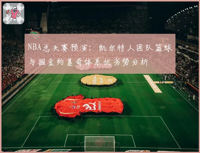 NBA总决赛预演：凯尔特人团队篮球与掘金约基奇体系优劣势分析