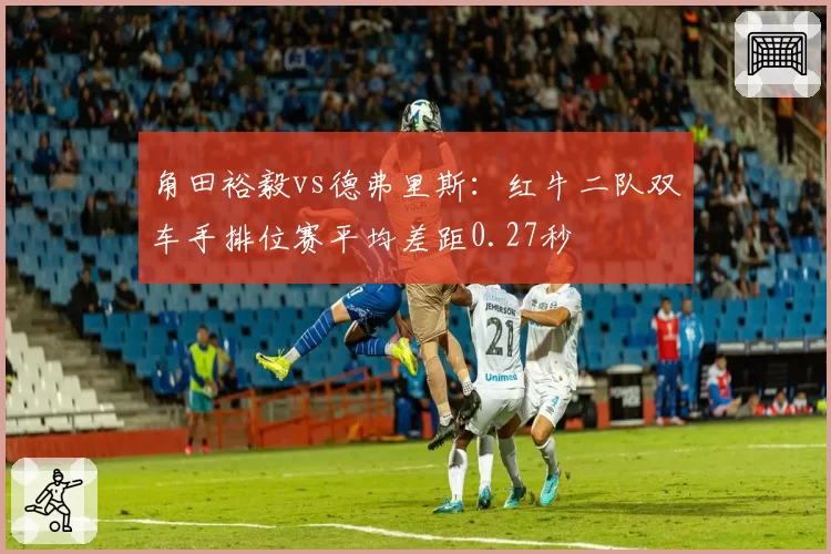 角田裕毅vs德弗里斯：红牛二队双车手排位赛平均差距0.27秒