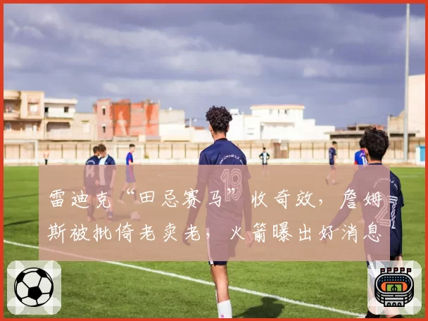 雷迪克“田忌赛马”收奇效，詹姆斯被批倚老卖老，火箭曝出好消息