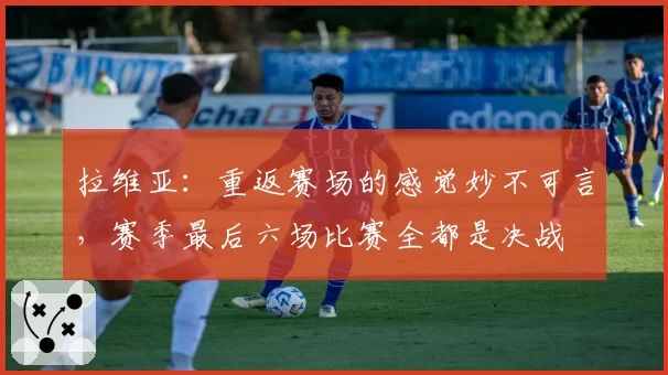 拉维亚：重返赛场的感觉妙不可言，赛季最后六场比赛全都是决战