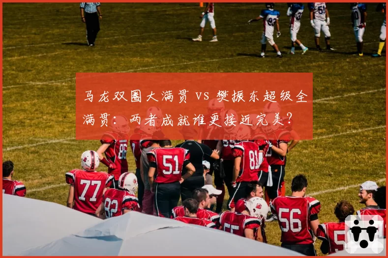 马龙双圈大满贯 vs 樊振东超级全满贯:两者成就谁更接近完美?