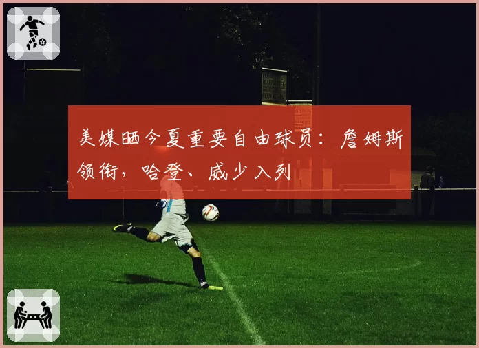 美媒晒今夏重要自由球员:詹姆斯领衔,哈登、威少入列