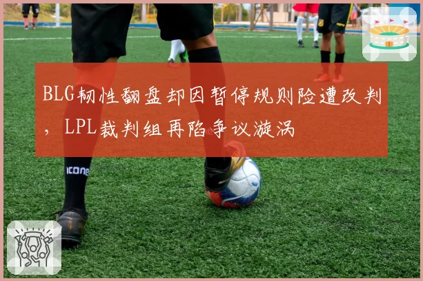 BLG韧性翻盘却因暂停规则险遭改判，LPL裁判组再陷争议漩涡