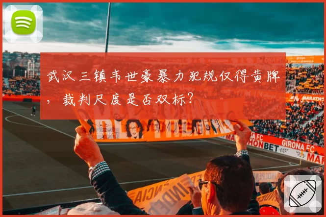 武汉三镇韦世豪暴力犯规仅得黄牌，裁判尺度是否双标？