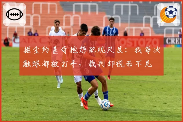 掘金约基奇抱怨犯规尺度：我每次触球都被打手，裁判却视而不见
