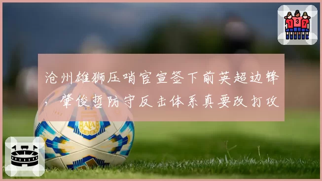 沧州雄狮压哨官宣签下前英超边锋,肇俊哲防守反击体系真要改打攻势足球?
