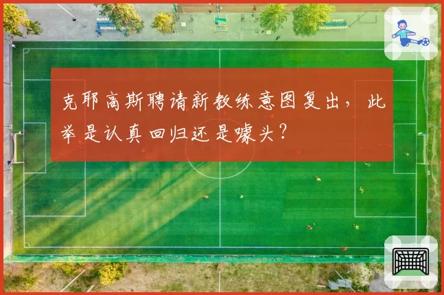 克耶高斯聘请新教练意图复出，此举是认真回归还是噱头？