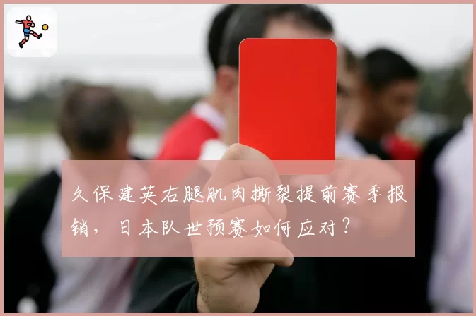 久保建英右腿肌肉撕裂提前赛季报销,日本队世预赛如何应对?