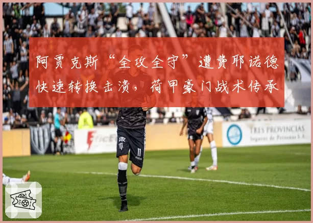 阿贾克斯“全攻全守”遭费耶诺德快速转换击溃,荷甲豪门战术传承为何断档?